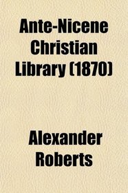 Ante-Nicene Christian Library; Translations of the Writings of the Fathers Down to A.d. 325