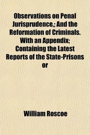 Observations on Penal Jurisprudence,; And the Reformation of Criminals. With an Appendix; Containing the Latest Reports of the State-Prisons or