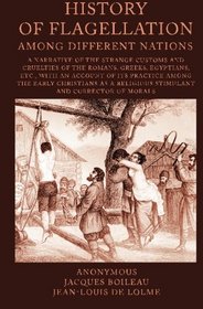 History of Flagellation among Different Nations: A Narrative of the Strange Customs and Cruelties of the Romans, Greeks, Egyptians, Etc., with an ... a Religious Stimulant and Corrector Of Morals