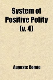 System of Positive Polity (Volume 4); Theory of the Future of Man, With an Appendix Consisting of Early Essays on Social Philosophy