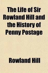 The Life of Sir Rowland Hill and the History of Penny Postage