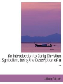 An Introduction to Early Christian Symbolism, being the Description of a ...