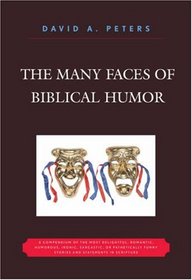 The Many Faces of Biblical Humor: A Compendium of the Most Delightful, Romantic, Humorous, Ironic, Sarcastic, or Pathetically Funny Stories in Scripture