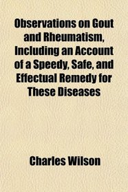 Observations on Gout and Rheumatism, Including an Account of a Speedy, Safe, and Effectual Remedy for These Diseases