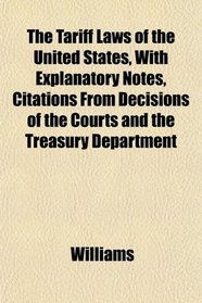 The Tariff Laws of the United States, With Explanatory Notes, Citations From Decisions of the Courts and the Treasury Department