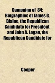 Campaign of '84; Biographies of James G. Blaine, the Republican Candidate for President, and John A. Logan, the Republican Candidate for