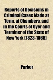 Reports of Decisions in Criminal Cases Made at Term, at Chambers, and in the Courts of Oyer and Terminer of the State of New York [1823-1868]