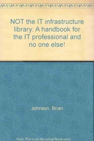 NOT the IT infrastructure library: A handbook for the IT professional and no one else!