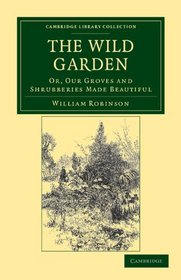 The Wild Garden: Or, Our Groves and Shrubberies Made Beautiful (Cambridge Library Collection - Life Sciences)