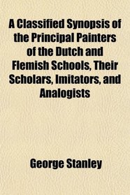 A Classified Synopsis of the Principal Painters of the Dutch and Flemish Schools, Their Scholars, Imitators, and Analogists