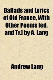 Ballads and Lyrics of Old France, With Other Poems [ed. and Tr.] by A. Lang