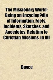 The Missionary World; Being an Encyclopdia of Information, Facts, Incidents, Sketches, and Anecdotes, Relating to Christian Missions, in All