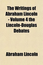 The Writings of Abraham Lincoln - Volume 4 the Lincoln-Douglas Debates