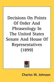 Decisions On Points Of Order And Phraseology In The United States Senate And House Of Representatives (1899)