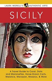 Sicily: A Travel Guide to Coral, Dolls and Marionettes, Horse-Drawn Carts, Maiolica, Marzipan, Mosaics, & More (Laura Morelli's Authentic Arts)