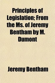 Principles of Legislation; From the Ms. of Jeremy Bentham by M. Dumont