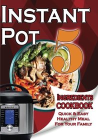 Instant Pot 5-Ingredient Cookbook: Quick And Easy Meal For Your Family (Pressure Cooker Cookbook)