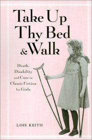 Take Up Thy Bed and Walk: Death, Disability, and Cure in Classic Fiction for Girls (Children's Literature and Culture)