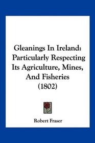 Gleanings In Ireland: Particularly Respecting Its Agriculture, Mines, And Fisheries (1802)
