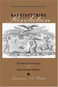 Manufacturing Revolution: The Intellectual Origins of Early American Industry (Studies in Early American Economy and Society from the Library Company of Philadelphia)