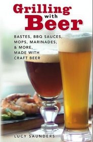 Grilling with Beer: Bastes, BBQ Sauces, Mops, Marinades & More Made with Craft Beer