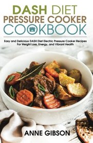 DASH Diet Pressure Cooker Cookbook: Easy and Delicious DASH Diet Electric Pressure Cooker Recipes For Weight Loss, Energy and Vibrant Health
