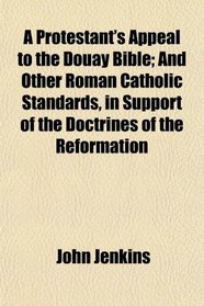 A Protestant's Appeal to the Douay Bible; And Other Roman Catholic Standards, in Support of the Doctrines of the Reformation