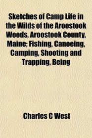 Sketches of Camp Life in the Wilds of the Aroostook Woods, Aroostook County, Maine; Fishing, Canoeing, Camping, Shooting and Trapping, Being