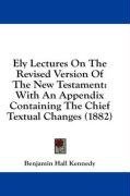 Ely Lectures On The Revised Version Of The New Testament: With An Appendix Containing The Chief Textual Changes (1882)