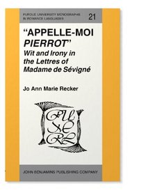 Appelle-Moi Pierrot: Wit and Irony in the Letters of Madame De Sevigne (Purdue University Monographs in Romance Languages)