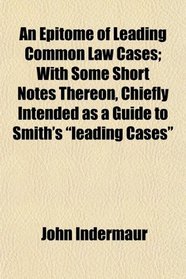 An Epitome of Leading Common Law Cases; With Some Short Notes Thereon, Chiefly Intended as a Guide to Smith's 