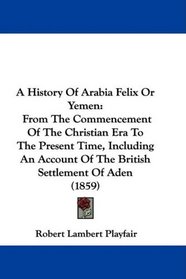 A History Of Arabia Felix Or Yemen: From The Commencement Of The Christian Era To The Present Time, Including An Account Of The British Settlement Of Aden (1859)