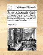 The history of the reformation of religion within the realm of Scotland. Together with the life of the author, and several pieces wrote by him. I. An ... II. The first and second books of discipline.