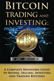 Bitcoin Trading and Investing: A Complete Beginners Guide to Buying, Selling, Investing and Trading Bitcoins (bitcoin, bitcoins, litecoin, litecoins, crypto-currency) (Volume 2)