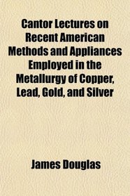 Cantor Lectures on Recent American Methods and Appliances Employed in the Metallurgy of Copper, Lead, Gold, and Silver