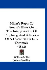 Miller's Reply To Stuart's Hints On The Interpretation Of Prophecy, And A Review Of A Discourse By L. F. Dimmick (1842)