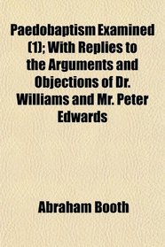 Paedobaptism Examined (1); With Replies to the Arguments and Objections of Dr. Williams and Mr. Peter Edwards