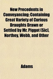 New Precedents in Conveyancing; Containing Great Variety of Curious Draughts Drawn or Settled by Mr. Piggot (Sic], Northey, Webb, and Other