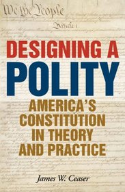 Designing a Polity: America's Constitution in Theory and Practice