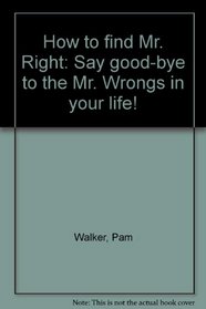 How to find Mr. Right: Say good-bye to the Mr. Wrongs in your life!