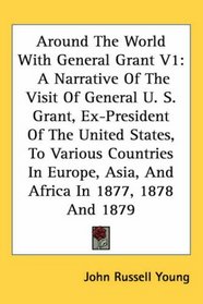 Around The World With General Grant V1: A Narrative Of The Visit Of General U. S. Grant, Ex-President Of The United States, To Various Countries In Europe, Asia, And Africa In 1877, 1878 And 1879