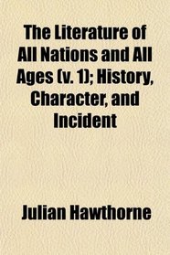 The Literature of All Nations and All Ages (v. 1); History, Character, and Incident