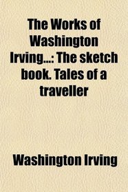 The Works of Washington Irving...: The sketch book. Tales of a traveller