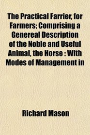 The Practical Farrier, for Farmers; Comprising a Genereal Description of the Noble and Useful Animal, the Horse: With Modes of Management in