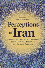 Perceptions of Iran: History, Myths and Nationalism from Medieval Persia to the Islamic Republic (International Library of Iranian Studies)