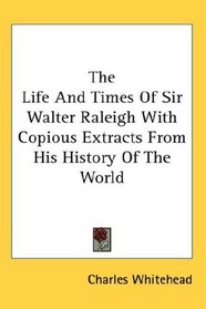 The Life And Times Of Sir Walter Raleigh With Copious Extracts From His History Of The World