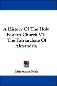 A History Of The Holy Eastern Church V1: The Patriarchate Of Alexandria