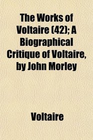 The Works of Voltaire (42); A Biographical Critique of Voltaire, by John Morley