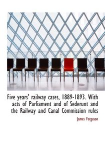 Five years' railway cases, 1889-1893. With acts of Parliament and of Sederunt and the Railway and Ca