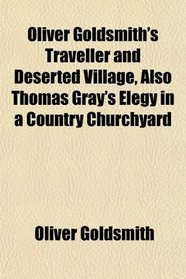 Oliver Goldsmith's Traveller and Deserted Village, Also Thomas Gray's Elegy in a Country Churchyard